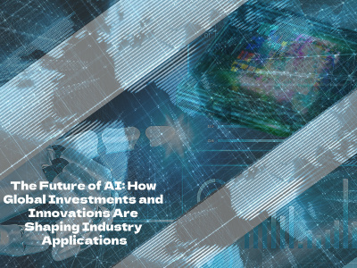 The Future of AI: How Global Investments and Innovations Are Shaping Industry Applications