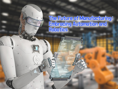 The Future of Manufacturing: Embracing Automation and Robotics