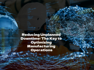 Reducing Unplanned Downtime: The Key to Optimizing Manufacturing Operations