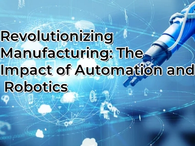 Revolutionizing Manufacturing: The Impact of Automation and Robotics